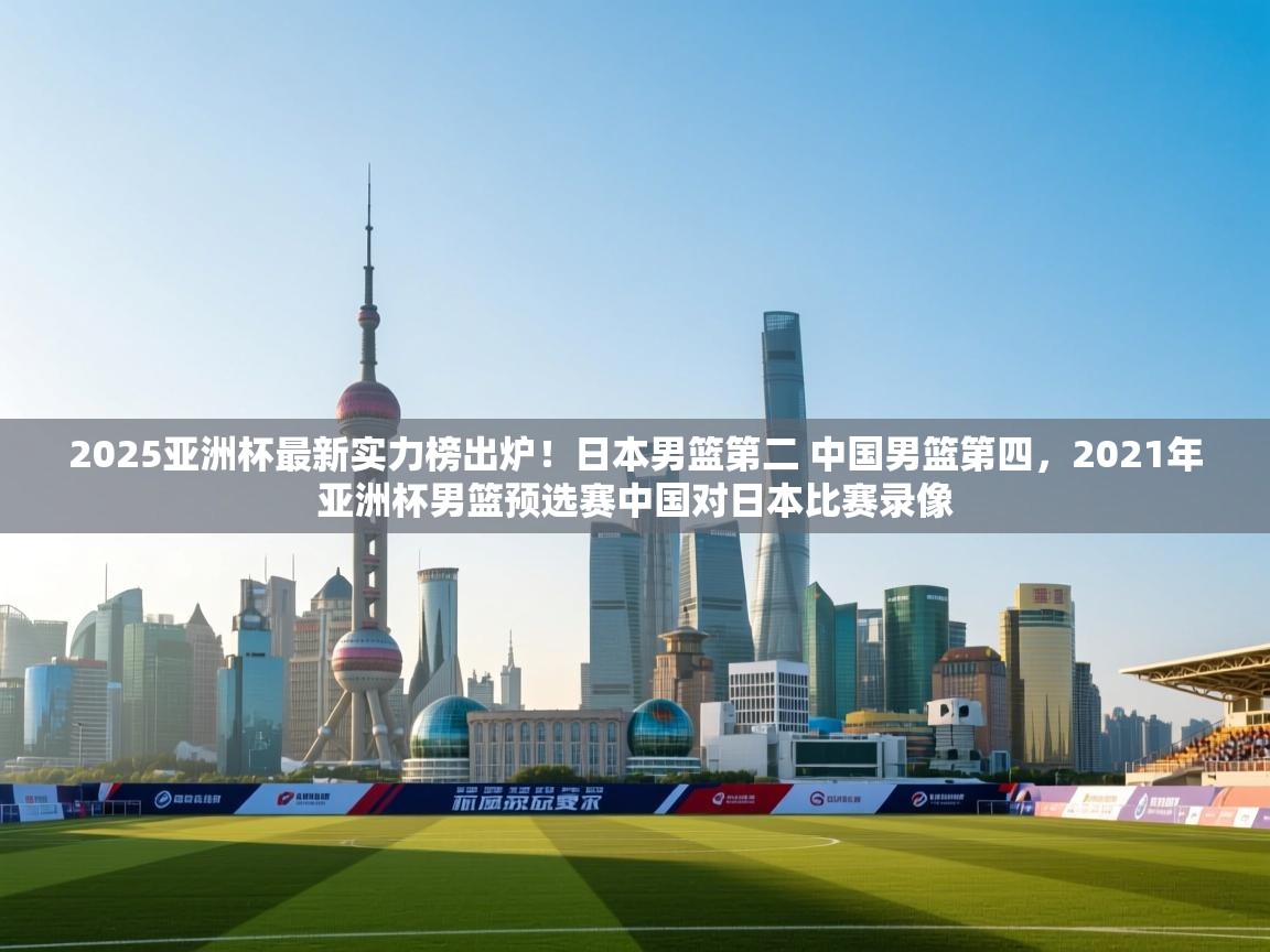 2025亚洲杯最新实力榜出炉!日本男篮第二 中国男篮第四,2021年亚洲杯男篮预选赛中国对日本比赛录像 第2张