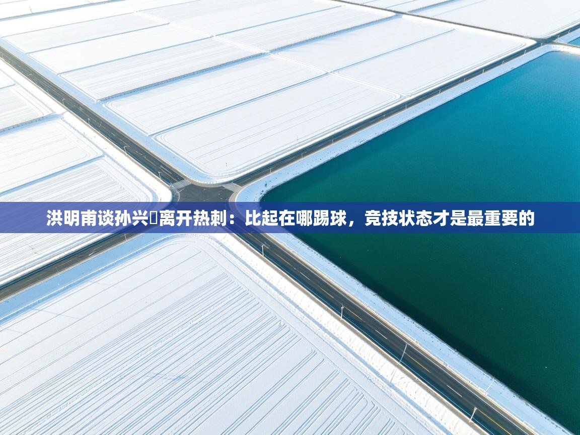 洪明甫谈孙兴慜离开热刺：比起在哪踢球，竞技状态才是最重要的