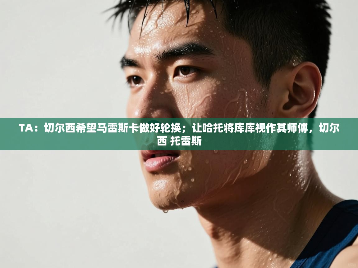 TA:切尔西希望马雷斯卡做好轮换;让哈托将库库视作其师傅,切尔西 托雷斯 第1张