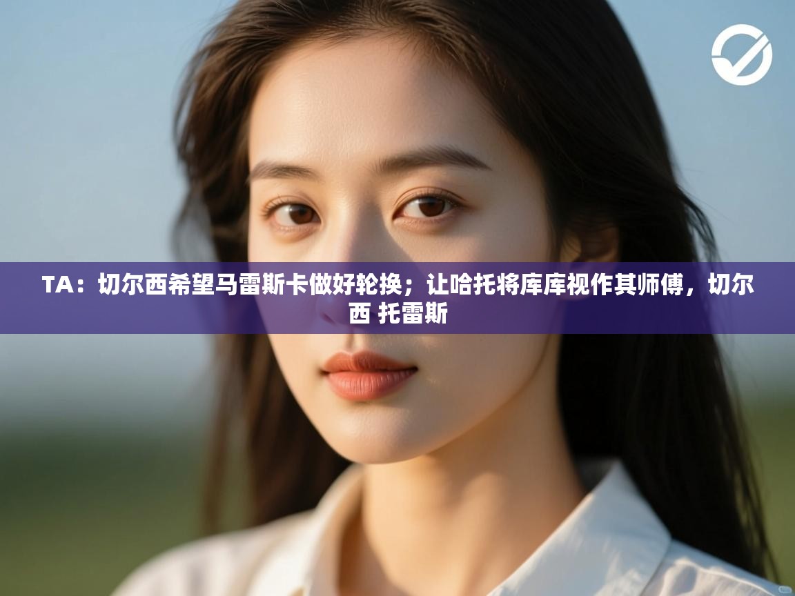 TA:切尔西希望马雷斯卡做好轮换;让哈托将库库视作其师傅,切尔西 托雷斯 第2张