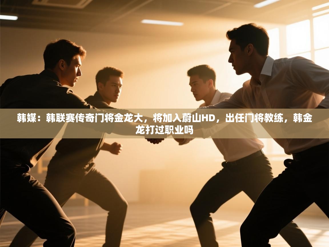 韩媒：韩联赛传奇门将金龙大，将加入蔚山HD，出任门将教练，韩金龙打过职业吗  第1张