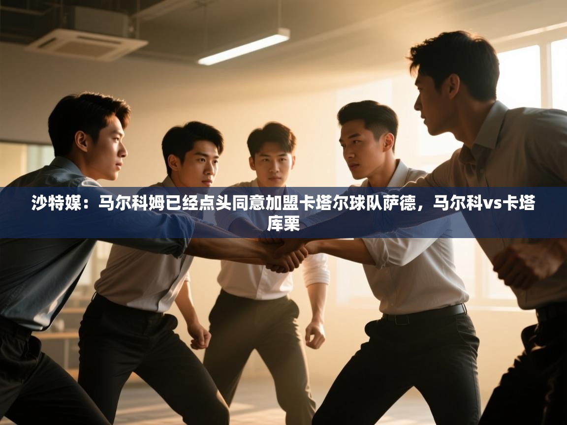 沙特媒:马尔科姆已经点头同意加盟卡塔尔球队萨德,马尔科vs卡塔库栗 第2张