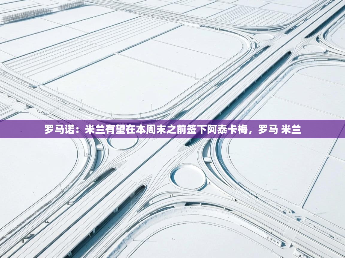 罗马诺：米兰有望在本周末之前签下阿泰卡梅，罗马 米兰  第1张