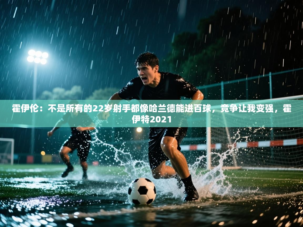 霍伊伦:不是所有的22岁射手都像哈兰德能进百球,竞争让我变强,霍伊特2021