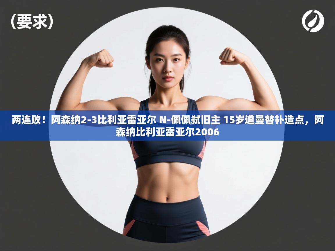 两连败！阿森纳2-3比利亚雷亚尔 N-佩佩弑旧主 15岁道曼替补造点，阿森纳比利亚雷亚尔2006  第1张