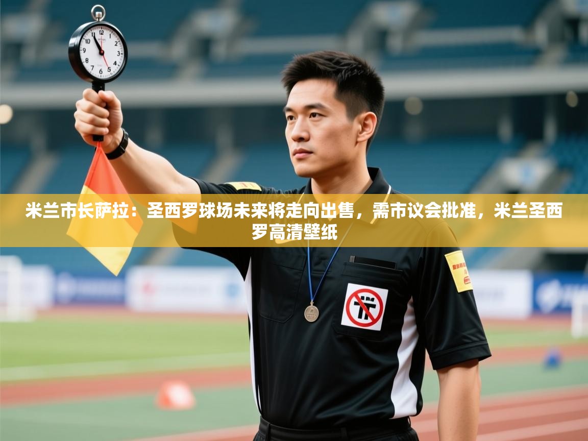 米兰市长萨拉：圣西罗球场未来将走向出售，需市议会批准，米兰圣西罗高清壁纸  第1张