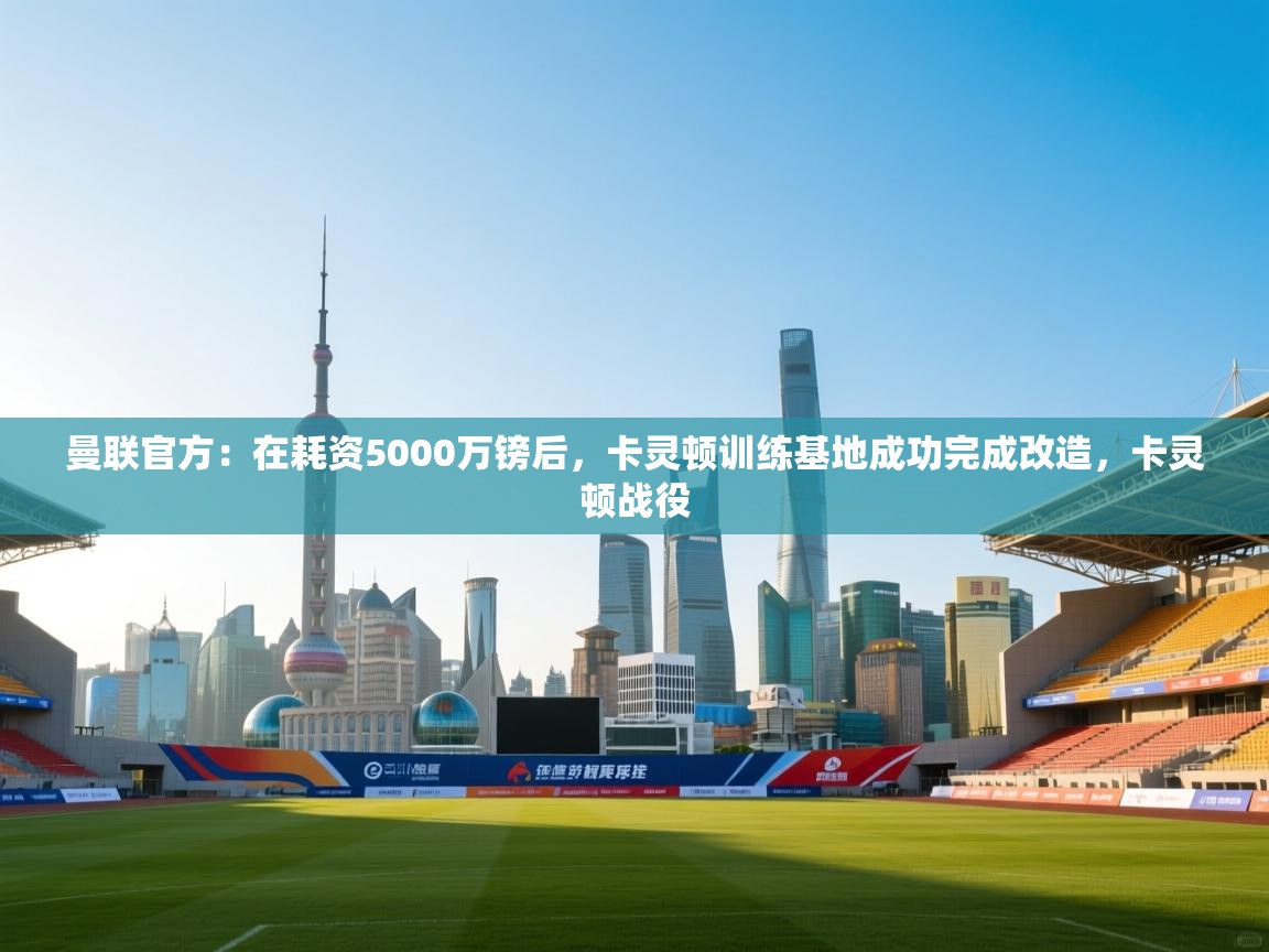 曼联官方：在耗资5000万镑后，卡灵顿训练基地成功完成改造，卡灵顿战役  第2张