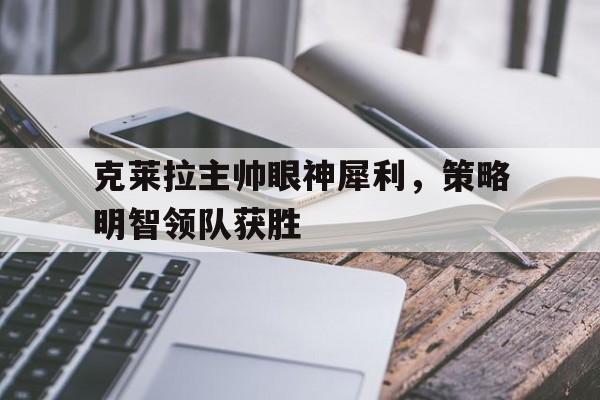 2025世俱杯直播-克莱拉主帅眼神犀利，策略明智领队获胜的简单介绍